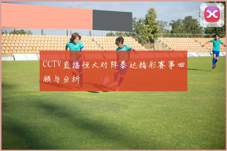 CCTV直播恒大对阵泰达精彩赛事回顾与分析