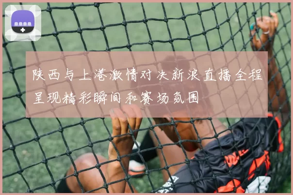陕西与上港激情对决新浪直播全程呈现精彩瞬间和赛场氛围
