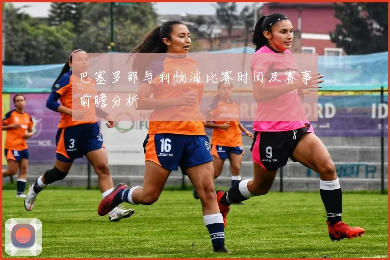 巴塞罗那与利物浦比赛时间及赛事前瞻分析