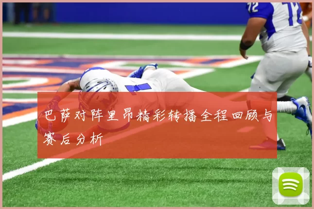 巴萨对阵里昂精彩转播全程回顾与赛后分析