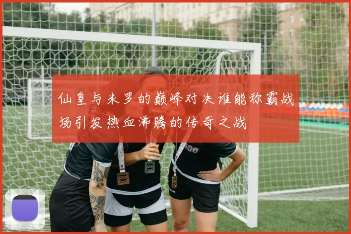 仙皇与米罗的巅峰对决谁能称霸战场引发热血沸腾的传奇之战