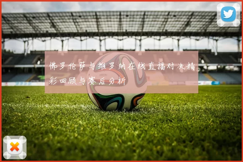 佛罗伦萨与维罗纳在线直播对决精彩回顾与赛后分析