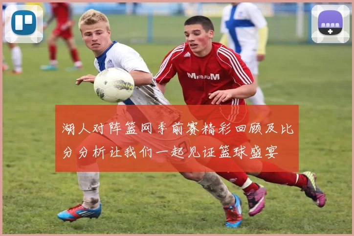 湖人对阵篮网季前赛精彩回顾及比分分析让我们一起见证篮球盛宴