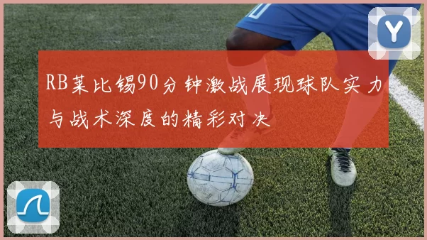 RB莱比锡90分钟激战展现球队实力与战术深度的精彩对决