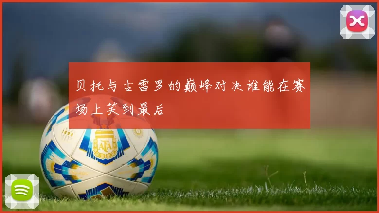 贝托与古雷罗的巅峰对决谁能在赛场上笑到最后
