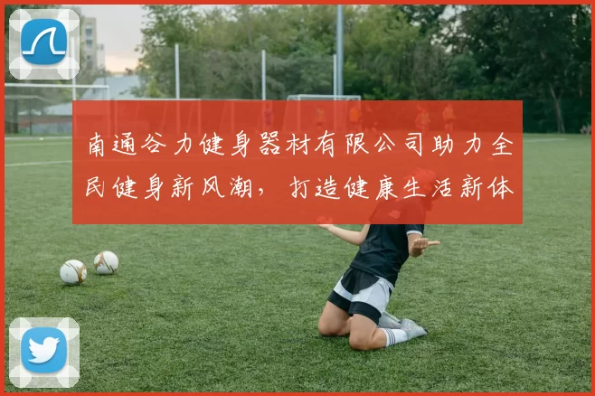 南通谷力健身器材有限公司助力全民健身新风潮，打造健康生活新体验