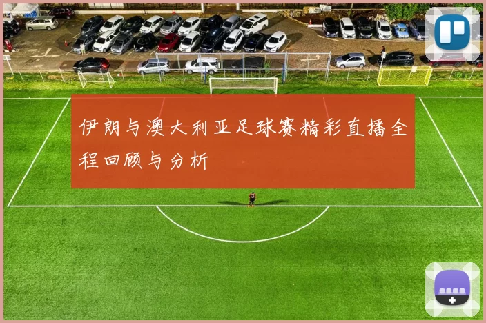 伊朗与澳大利亚足球赛精彩直播全程回顾与分析