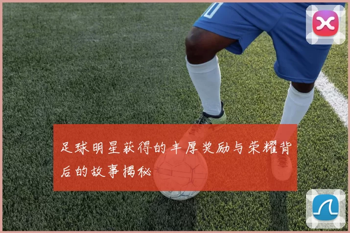 足球明星获得的丰厚奖励与荣耀背后的故事揭秘