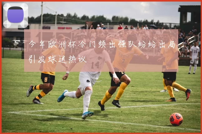 今年欧洲杯冷门频出强队纷纷出局引发球迷热议