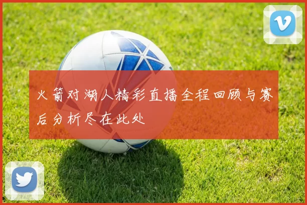 火箭对湖人精彩直播全程回顾与赛后分析尽在此处