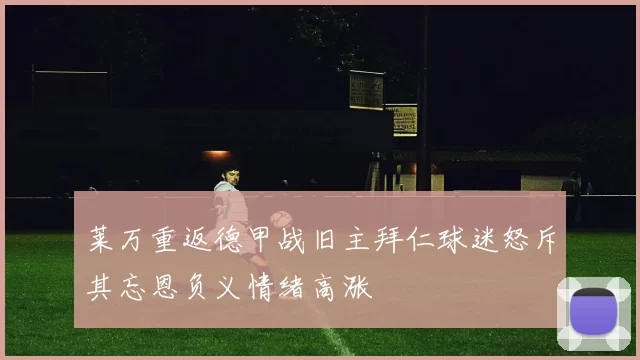 莱万重返德甲战旧主拜仁球迷怒斥其忘恩负义情绪高涨