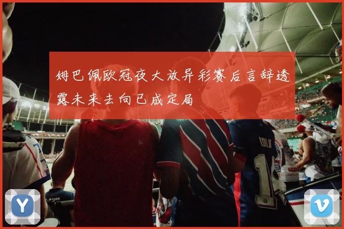 姆巴佩欧冠夜大放异彩赛后言辞透露未来去向已成定局