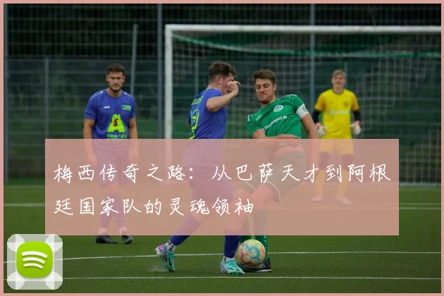 梅西传奇之路：从巴萨天才到阿根廷国家队的灵魂领袖