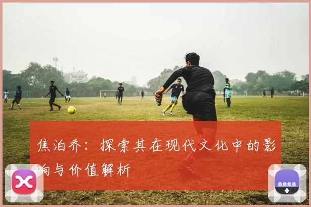 焦泊乔：探索其在现代文化中的影响与价值解析