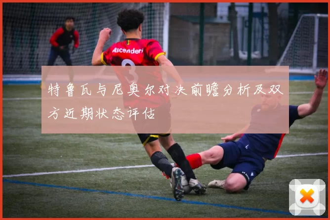 特鲁瓦与尼奥尔对决前瞻分析及双方近期状态评估