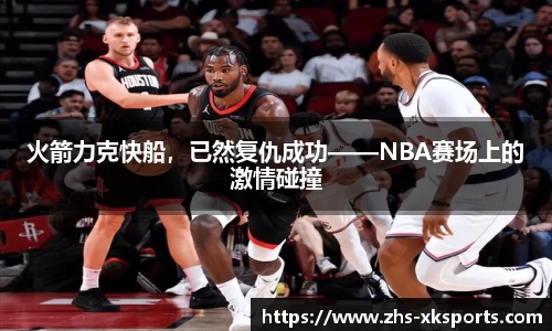 火箭力克快船，已然复仇成功——NBA赛场上的激情碰撞