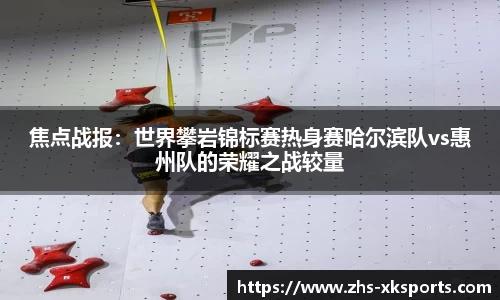焦点战报：世界攀岩锦标赛热身赛哈尔滨队vs惠州队的荣耀之战较量