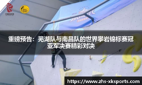 重磅预告：芜湖队与南昌队的世界攀岩锦标赛冠亚军决赛精彩对决