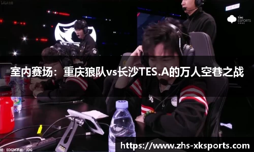 室内赛场：重庆狼队vs长沙TES.A的万人空巷之战