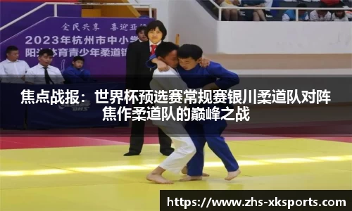 焦点战报：世界杯预选赛常规赛银川柔道队对阵焦作柔道队的巅峰之战